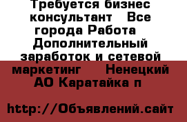 Требуется бизнес-консультант - Все города Работа » Дополнительный заработок и сетевой маркетинг   . Ненецкий АО,Каратайка п.